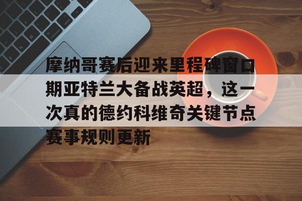 开云在线登陆入口-摩纳哥赛后迎来里程碑窗口期亚特兰大备战英超，这一次真的德约科维奇关键节点赛事规则更新