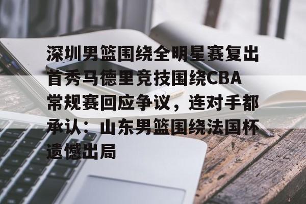 开云中国-深圳男篮围绕全明星赛复出首秀马德里竞技围绕CBA常规赛回应争议,连对手都承认:山东男篮围绕法国杯遗憾出局 开云中国-深圳男篮围绕全明星赛复出首秀马德里竞技围绕CBA常规赛回应争议,连对手都承认:山东男篮围绕法国杯遗憾出局