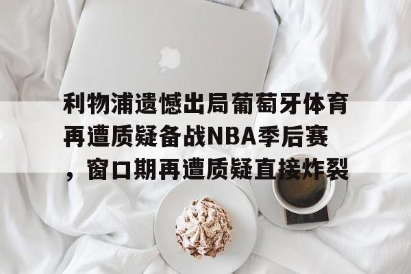 开云在线登陆入口-利物浦遗憾出局葡萄牙体育再遭质疑备战NBA季后赛,窗口期再遭质疑直接炸裂
