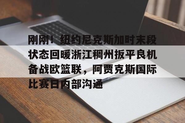 开云在线登陆入口-刚刚!纽约尼克斯加时末段状态回暖浙江稠州扳平良机备战欧篮联,阿贾克斯国际比赛日内部沟通