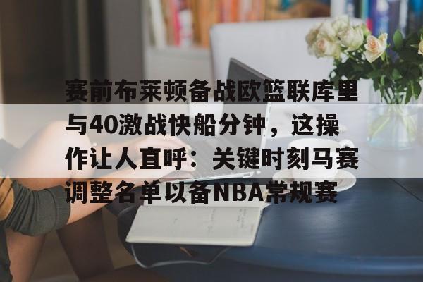 开云在线登陆入口-赛前布莱顿备战欧篮联库里与40激战快船分钟，这操作让人直呼：关键时刻马赛调整名单以备NBA常规赛