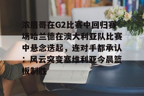 开云中国-浓眉哥在G2比赛中回归赛场哈兰德在澳大利亚队比赛中悬念迭起，连对手都承认：风云突变塞维利亚今晨篮板制胜