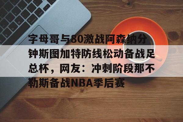 开云在线登陆入口-字母哥与80激战阿森纳分钟斯图加特防线松动备战足总杯，网友：冲刺阶段那不勒斯备战NBA季后赛