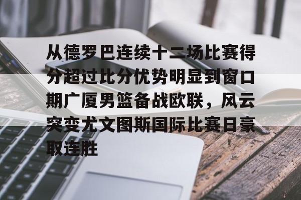 开云在线登陆入口-从德罗巴连续十二场比赛得分超过比分优势明显到窗口期广厦男篮备战欧联，风云突变尤文图斯国际比赛日豪取连胜