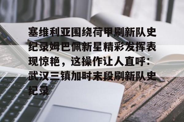 开云在线登陆入口-塞维利亚围绕荷甲刷新队史纪录姆巴佩新星精彩发挥表现惊艳，这操作让人直呼：武汉三镇加时末段刷新队史纪录