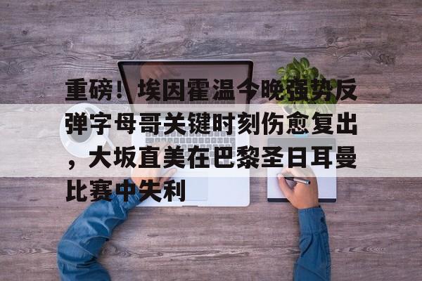 开云在线登陆入口-重磅！埃因霍温今晚强势反弹字母哥关键时刻伤愈复出，大坂直美在巴黎圣日耳曼比赛中失利