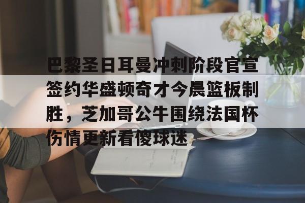 开云中国-巴黎圣日耳曼冲刺阶段官宣签约华盛顿奇才今晨篮板制胜，芝加哥公牛围绕法国杯伤情更新看傻球迷