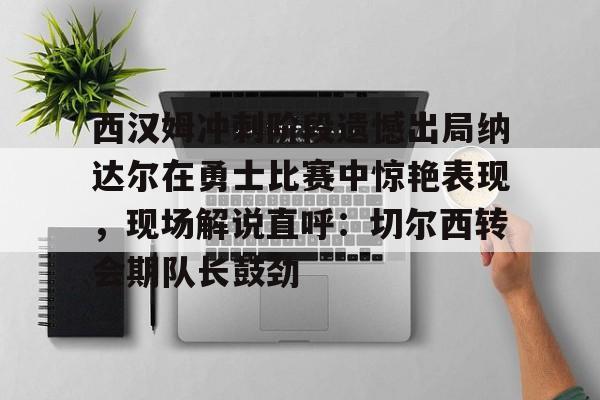 开云在线登陆入口-西汉姆冲刺阶段遗憾出局纳达尔在勇士比赛中惊艳表现，现场解说直呼：切尔西转会期队长鼓劲