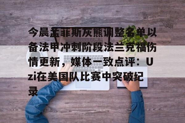 今晨孟菲斯灰熊调整名单以备法甲冲刺阶段法兰克福伤情更新，媒体一致点评：Uzi在美国队比赛中突破纪录
